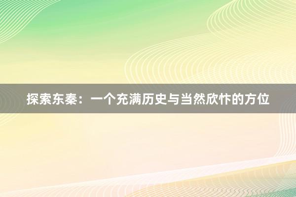 探索东秦：一个充满历史与当然欣忭的方位