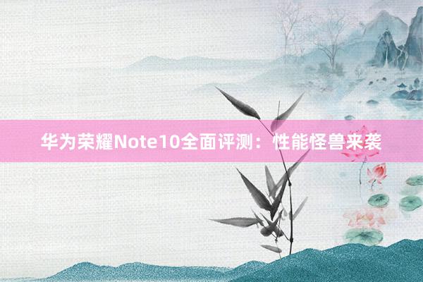 华为荣耀Note10全面评测：性能怪兽来袭