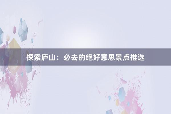 探索庐山：必去的绝好意思景点推选