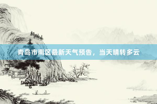 青岛市南区最新天气预告，当天晴转多云