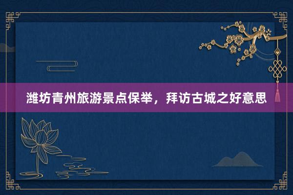 潍坊青州旅游景点保举，拜访古城之好意思