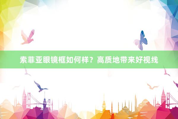 索菲亚眼镜框如何样？高质地带来好视线
