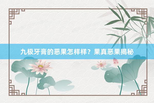 九极牙膏的恶果怎样样？果真恶果揭秘