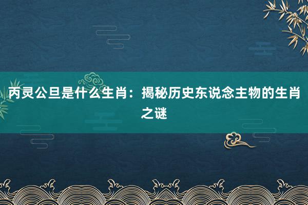 丙灵公旦是什么生肖：揭秘历史东说念主物的生肖之谜