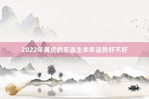 2022年属虎的东谈主本年运势好不好