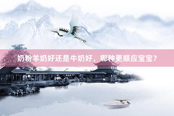奶粉羊奶好还是牛奶好，哪种更顺应宝宝？