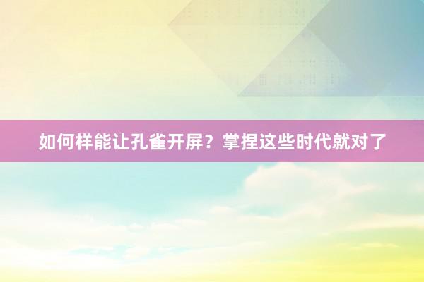 如何样能让孔雀开屏？掌捏这些时代就对了