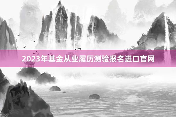 2023年基金从业履历测验报名进口官网