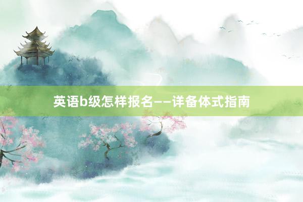 英语b级怎样报名——详备体式指南