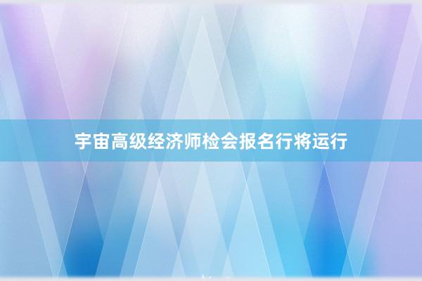 宇宙高级经济师检会报名行将运行