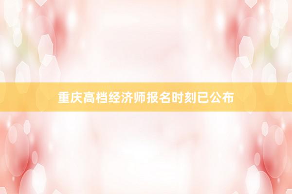 重庆高档经济师报名时刻已公布