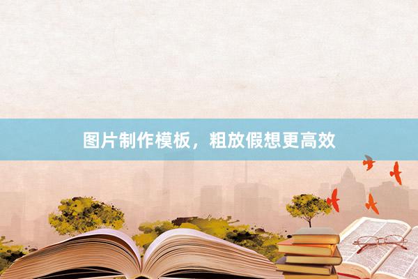 图片制作模板，粗放假想更高效