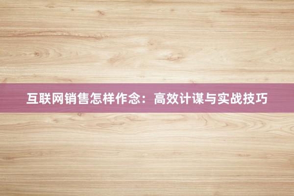 互联网销售怎样作念：高效计谋与实战技巧